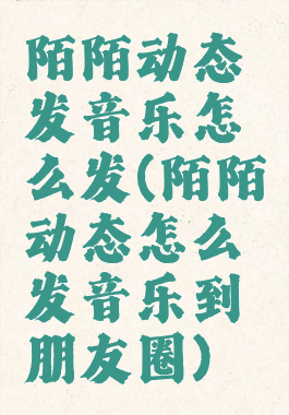 陌陌动态发音乐怎么发(陌陌动态怎么发音乐到朋友圈)