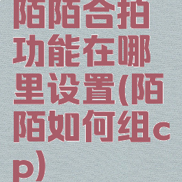 陌陌合拍功能在哪里设置(陌陌如何组cp)