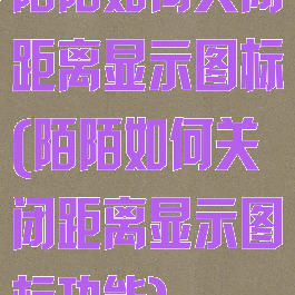 陌陌如何关闭距离显示图标(陌陌如何关闭距离显示图标功能)