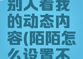 陌陌如何设置不让别人看我的动态内容(陌陌怎么设置不让别人看动态)