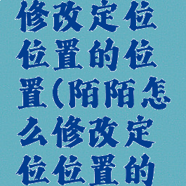 陌陌怎么修改定位位置的位置(陌陌怎么修改定位位置的位置信息)