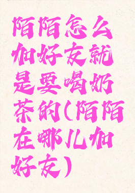 陌陌怎么加好友就是要喝奶茶的(陌陌在哪儿加好友)