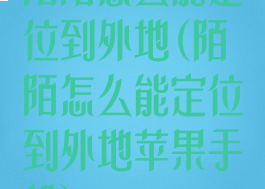 陌陌怎么能定位到外地(陌陌怎么能定位到外地苹果手机)