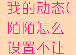 陌陌怎么设置不让一个人看我的动态(陌陌怎么设置不让一个人看我的动态内容)