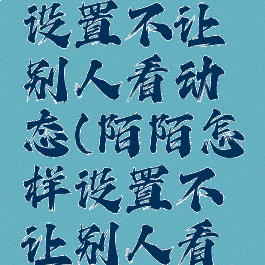 陌陌怎么设置不让别人看动态(陌陌怎样设置不让别人看动态)