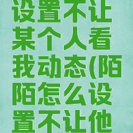 陌陌怎么设置不让某个人看我动态(陌陌怎么设置不让他看我动态)