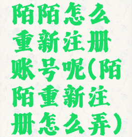 陌陌怎么重新注册账号呢(陌陌重新注册怎么弄)