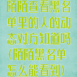 陌陌查看黑名单里的人的动态对方知道吗(陌陌黑名单怎么能看到)