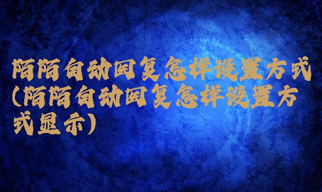 陌陌自动回复怎样设置方式(陌陌自动回复怎样设置方式显示)