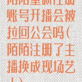 陌陌重新注册账号开播会被拉回公会吗(陌陌注册了主播换成现场艺人)