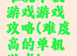 难玩单机游戏游戏攻略(难度高的单机游戏)