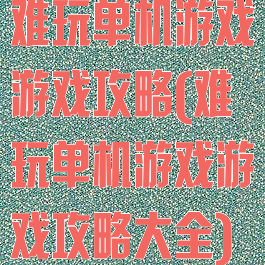 难玩单机游戏游戏攻略(难玩单机游戏游戏攻略大全)