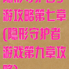 隐形守护者手游攻略第七章(隐形守护者游戏第九章攻略)