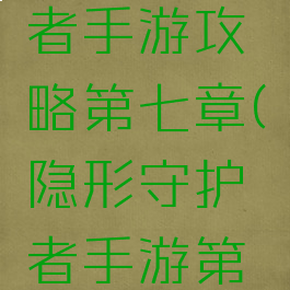 隐形守护者手游攻略第七章(隐形守护者手游第六章攻略)
