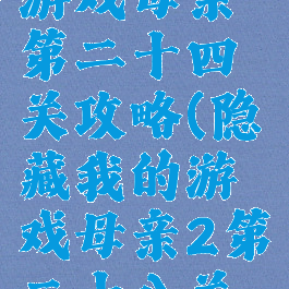 隐藏我的游戏母亲第二十四关攻略(隐藏我的游戏母亲2第二十八关攻略)