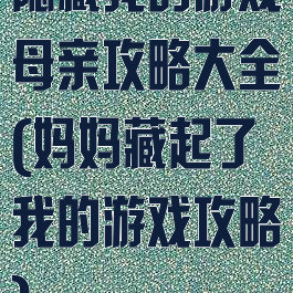隐藏我的游戏母亲攻略大全(妈妈藏起了我的游戏攻略)