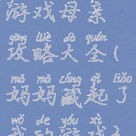 隐藏我的游戏母亲攻略大全(妈妈藏起了我的游戏3攻略)