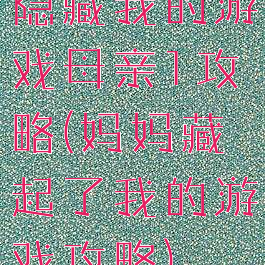 隐藏我的游戏母亲1攻略(妈妈藏起了我的游戏攻略)