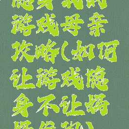 隐身我的游戏母亲攻略(如何让游戏隐身不让妈妈发现)