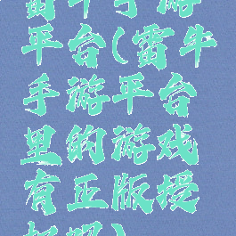 雷牛手游平台(雷牛手游平台里的游戏有正版授权吗)