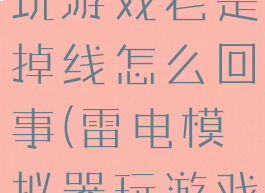 雷电模拟器玩游戏老是掉线怎么回事(雷电模拟器玩游戏老是闪退)