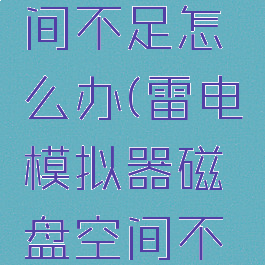 雷电模拟器磁盘空间不足怎么办(雷电模拟器磁盘空间不足怎么办呢)