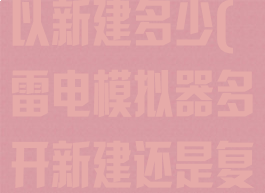 雷电模拟器可以新建多少(雷电模拟器多开新建还是复制)