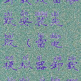 雷电模拟器卸载残留导致安装失败(雷电模拟器卸载了数据还能找回来吗)