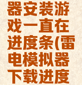 雷电模拟器安装游戏一直在进度条(雷电模拟器下载进度条不动)