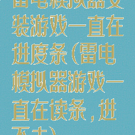 雷电模拟器安装游戏一直在进度条(雷电模拟器游戏一直在读条,进不去)