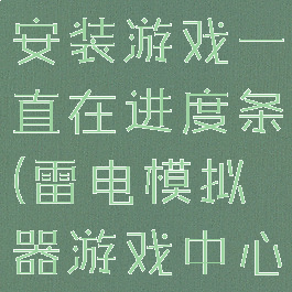 雷电模拟器安装游戏一直在进度条(雷电模拟器游戏中心一直加载)