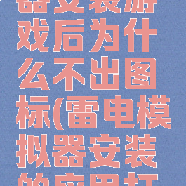 雷电模拟器安装游戏后为什么不出图标(雷电模拟器安装的应用打不开)