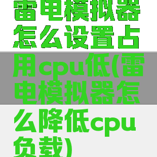 雷电模拟器怎么设置占用cpu低(雷电模拟器怎么降低cpu负载)