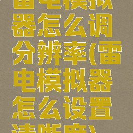 雷电模拟器怎么调分辨率(雷电模拟器怎么设置清晰度)