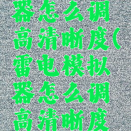 雷电模拟器怎么调高清晰度(雷电模拟器怎么调高清晰度设置)