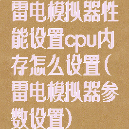 雷电模拟器性能设置cpu内存怎么设置(雷电模拟器参数设置)