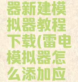 雷电模拟器新建模拟器教程下载(雷电模拟器怎么添加应用)