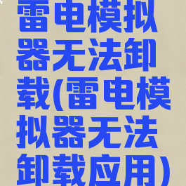 雷电模拟器无法卸载(雷电模拟器无法卸载应用)