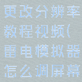 雷电模拟器更改分辨率教程视频(雷电模拟器怎么调屏幕大小)