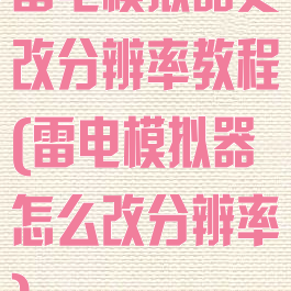 雷电模拟器更改分辨率教程(雷电模拟器怎么改分辨率)