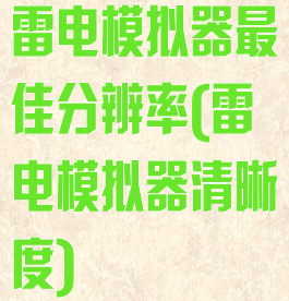 雷电模拟器最佳分辨率(雷电模拟器清晰度)