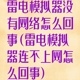 雷电模拟器没有网络怎么回事(雷电模拟器连不上网怎么回事)