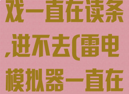 雷电模拟器游戏一直在读条,进不去(雷电模拟器一直在启动)