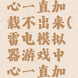 雷电模拟器游戏中心一直加载不出来(雷电模拟器游戏中心一直加载不出来怎么回事)