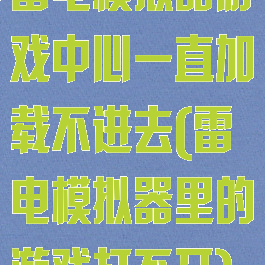 雷电模拟器游戏中心一直加载不进去(雷电模拟器里的游戏打不开)