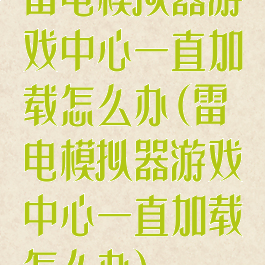 雷电模拟器游戏中心一直加载怎么办(雷电模拟器游戏中心一直加载怎么办)