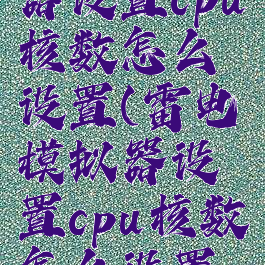 雷电模拟器设置cpu核数怎么设置(雷电模拟器设置cpu核数怎么设置不了)