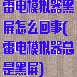 雷电模拟器黑屏怎么回事(雷电模拟器总是黑屏)