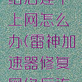 雷神加速器修复网络后连不上网怎么办(雷神加速器修复网络后连不上网怎么办呀)