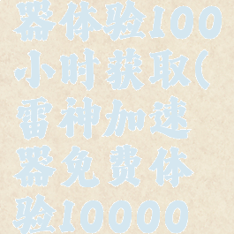 雷神加速器体验100小时获取(雷神加速器免费体验10000小时)
